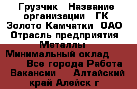 Грузчик › Название организации ­ ГК Золото Камчатки, ОАО › Отрасль предприятия ­ Металлы › Минимальный оклад ­ 32 000 - Все города Работа » Вакансии   . Алтайский край,Алейск г.